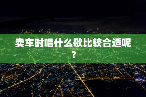 卖车时唱什么歌比较合适呢？