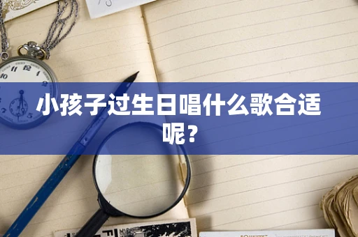 小孩子过生日唱什么歌合适呢？