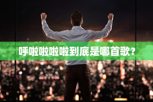 呼啦啦啦啦到底是哪首歌？