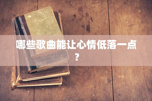哪些歌曲能让心情低落一点？