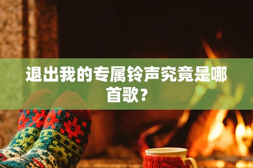 退出我的专属铃声究竟是哪首歌？