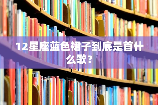 12星座蓝色裙子到底是首什么歌？