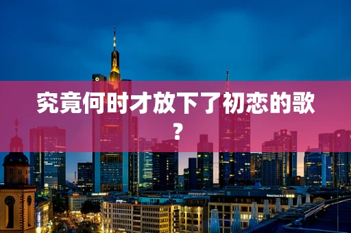 究竟何时才放下了初恋的歌？