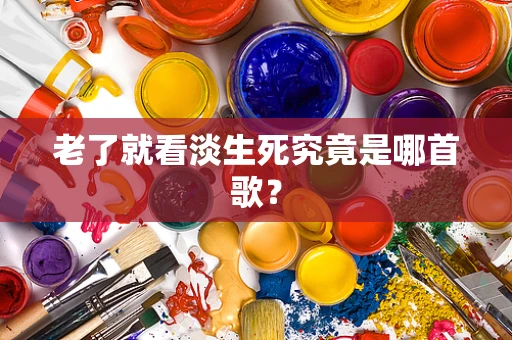 老了就看淡生死究竟是哪首歌？