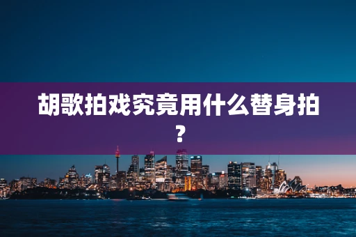 胡歌拍戏究竟用什么替身拍？