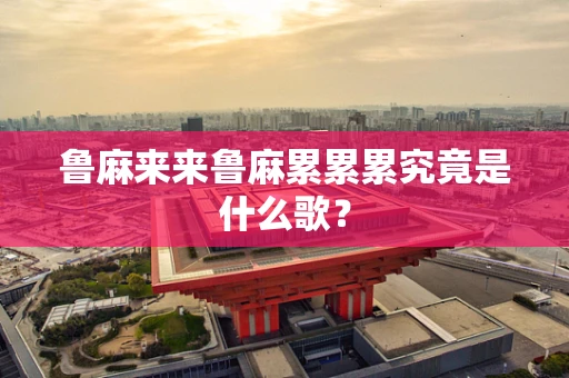 鲁麻来来鲁麻累累累究竟是什么歌？