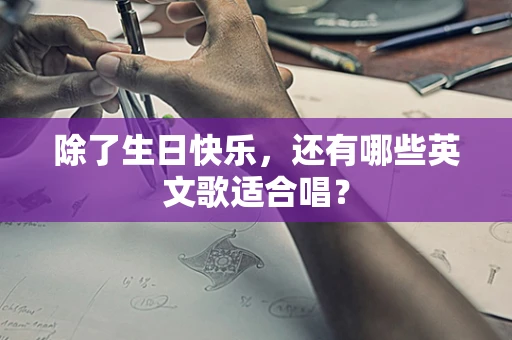 除了生日快乐，还有哪些英文歌适合唱？