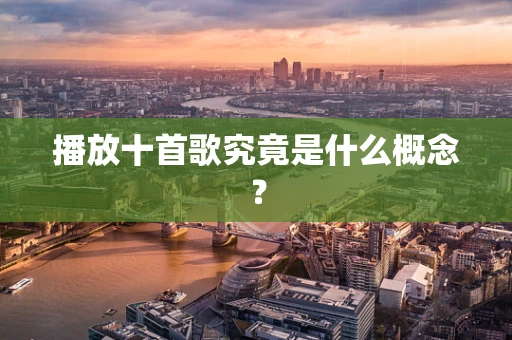 播放十首歌究竟是什么概念？