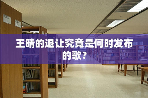 王晴的退让究竟是何时发布的歌？