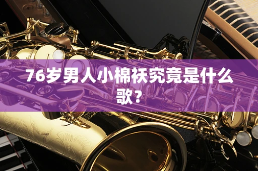 76岁男人小棉袄究竟是什么歌？