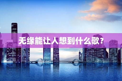 无缘能让人想到什么歌？