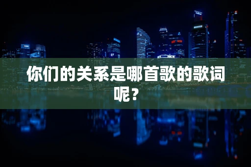 你们的关系是哪首歌的歌词呢？