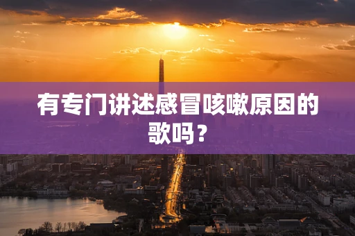 有专门讲述感冒咳嗽原因的歌吗？