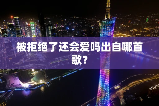 被拒绝了还会爱吗出自哪首歌？