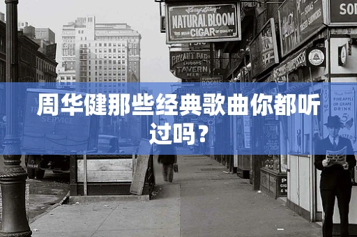 周华健那些经典歌曲你都听过吗？