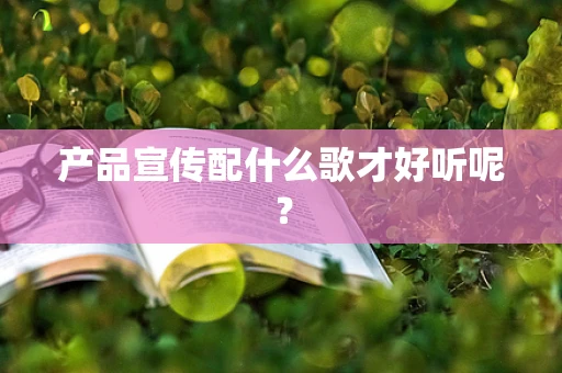产品宣传配什么歌才好听呢？