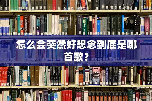 怎么会突然好想念到底是哪首歌？