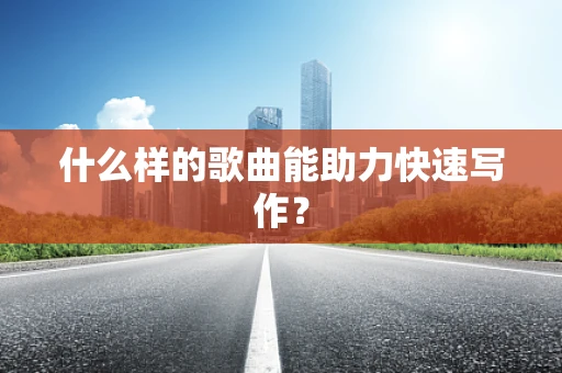 什么样的歌曲能助力快速写作？