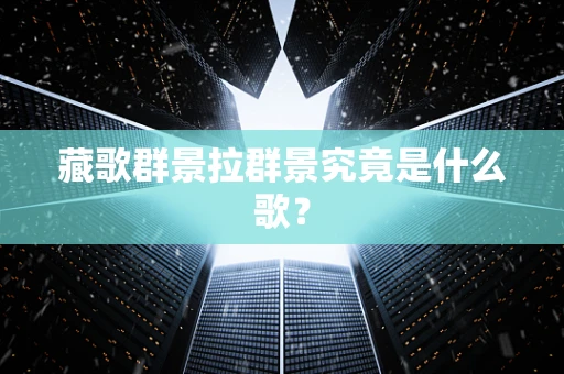 藏歌群景拉群景究竟是什么歌？
