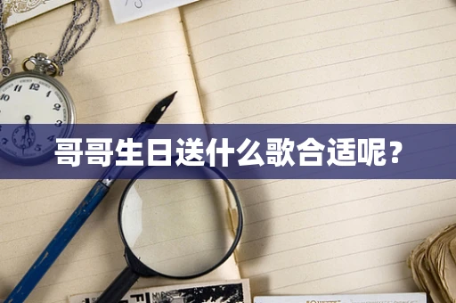 哥哥生日送什么歌合适呢？