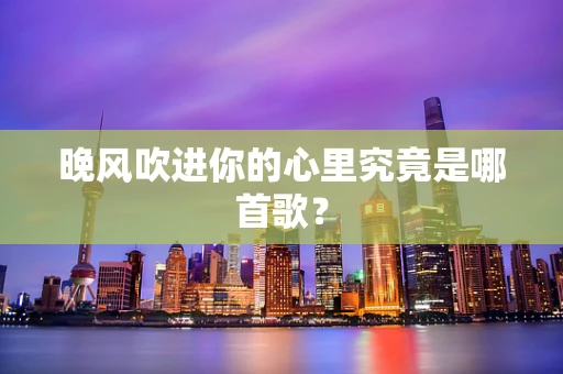 晚风吹进你的心里究竟是哪首歌？