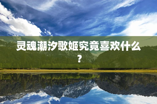 灵魂潮汐歌姬究竟喜欢什么？