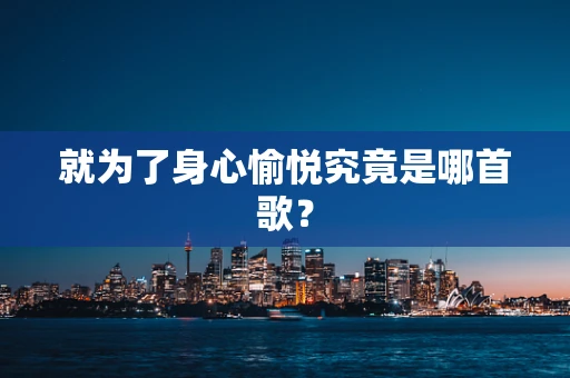 就为了身心愉悦究竟是哪首歌？
