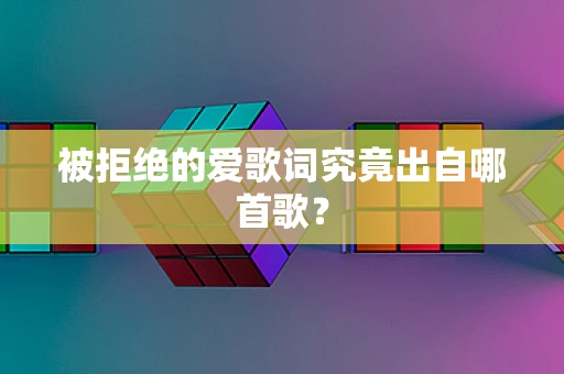 被拒绝的爱歌词究竟出自哪首歌？