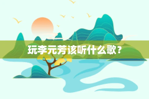 玩李元芳该听什么歌？