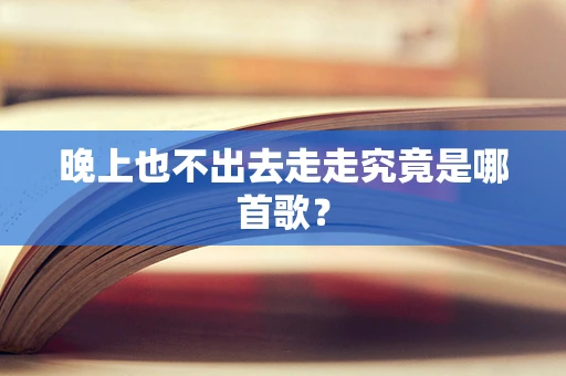 晚上也不出去走走究竟是哪首歌？