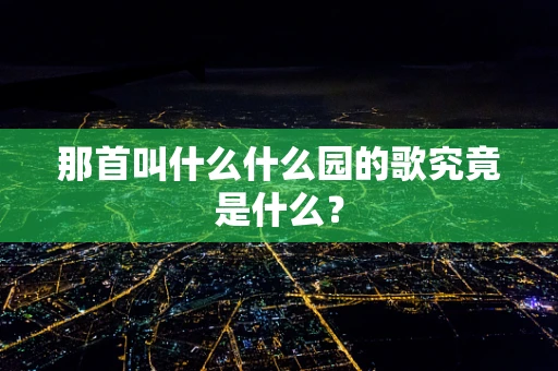 那首叫什么什么园的歌究竟是什么？