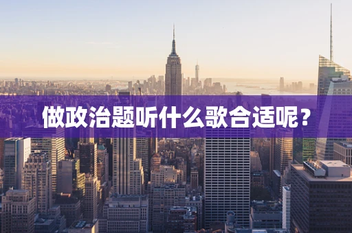 做政治题听什么歌合适呢？