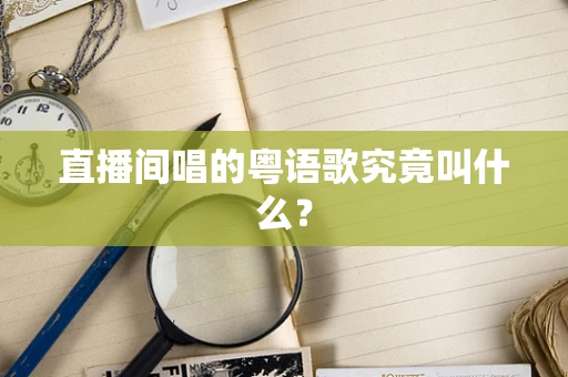 直播间唱的粤语歌究竟叫什么？
