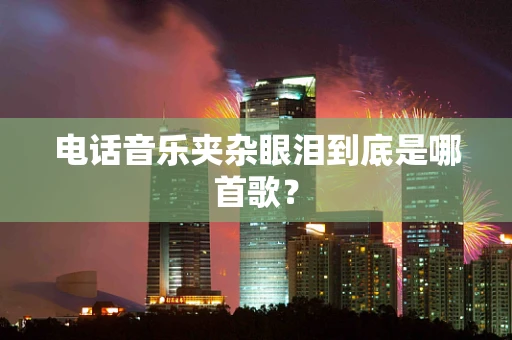 电话音乐夹杂眼泪到底是哪首歌？