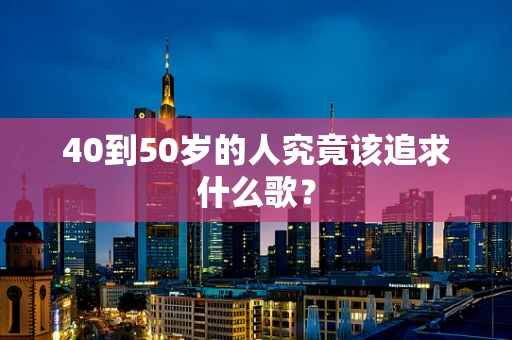 40到50岁的人究竟该追求什么歌？