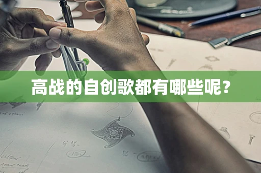 高战的自创歌都有哪些呢？