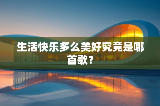 生活快乐多么美好究竟是哪首歌？