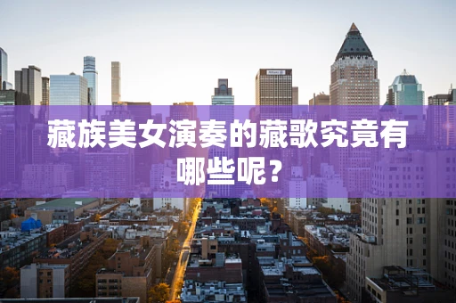 藏族美女演奏的藏歌究竟有哪些呢？