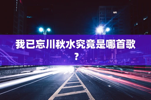 我已忘川秋水究竟是哪首歌？