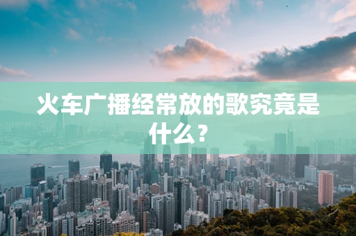 火车广播经常放的歌究竟是什么？