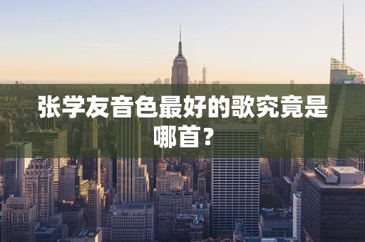 张学友音色最好的歌究竟是哪首？
