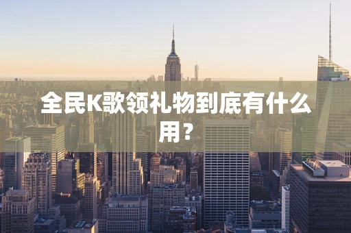 全民K歌领礼物到底有什么用？