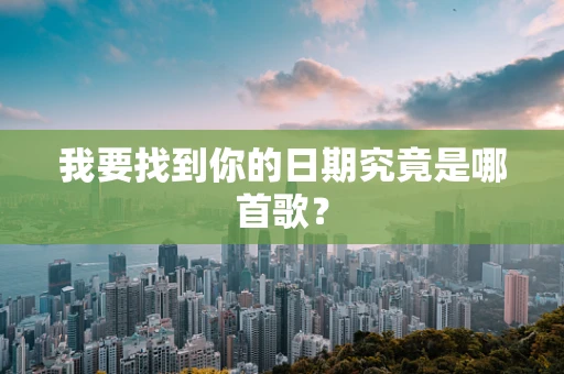 我要找到你的日期究竟是哪首歌？