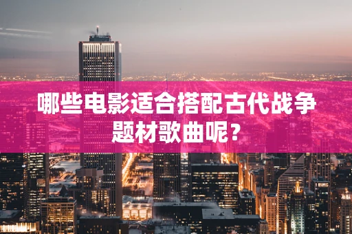 哪些电影适合搭配古代战争题材歌曲呢？