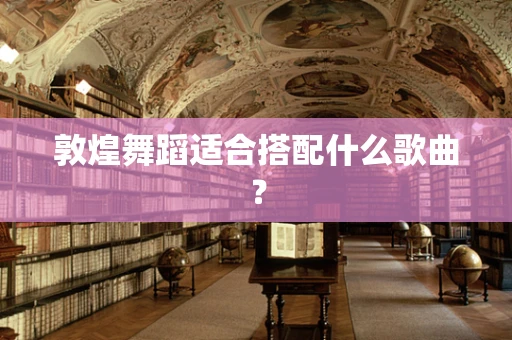 敦煌舞蹈适合搭配什么歌曲？