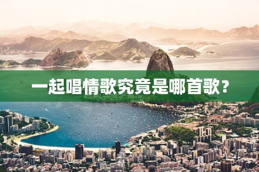 一起唱情歌究竟是哪首歌？