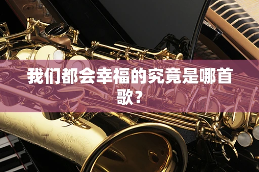 我们都会幸福的究竟是哪首歌？