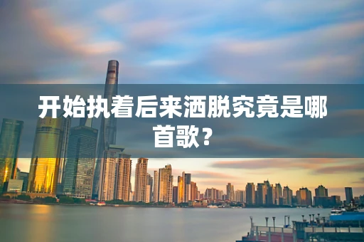 开始执着后来洒脱究竟是哪首歌？