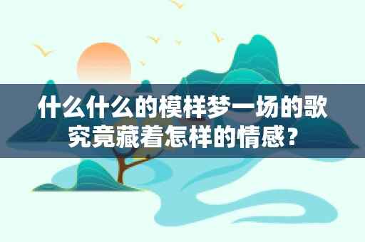 什么什么的模样梦一场的歌究竟藏着怎样的情感？