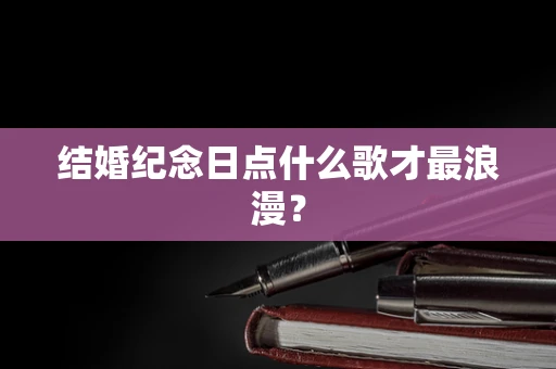 结婚纪念日点什么歌才最浪漫？